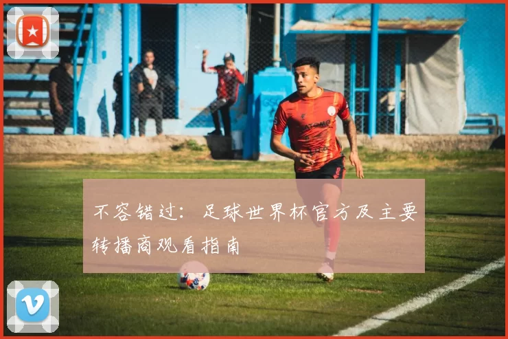不容错过：足球世界杯官方及主要转播商观看指南