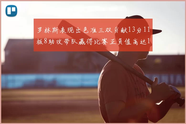 罗林斯表现出色准三双贡献13分11板8助攻带队赢得比赛正负值高达11