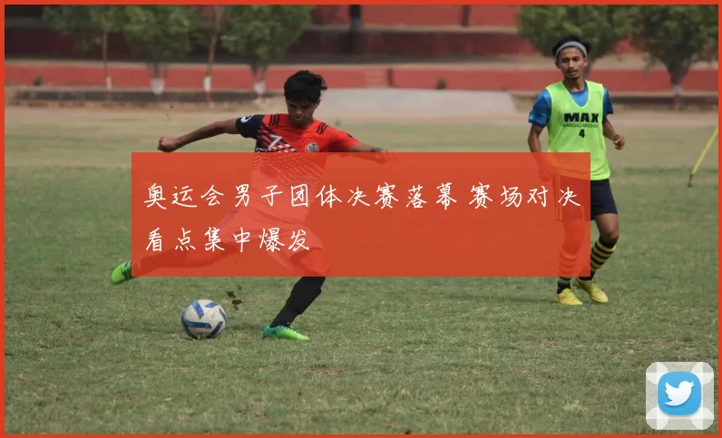 奥运会男子团体决赛落幕 赛场对决看点集中爆发