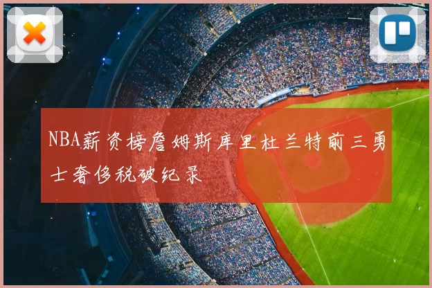 NBA薪资榜詹姆斯库里杜兰特前三勇士奢侈税破纪录