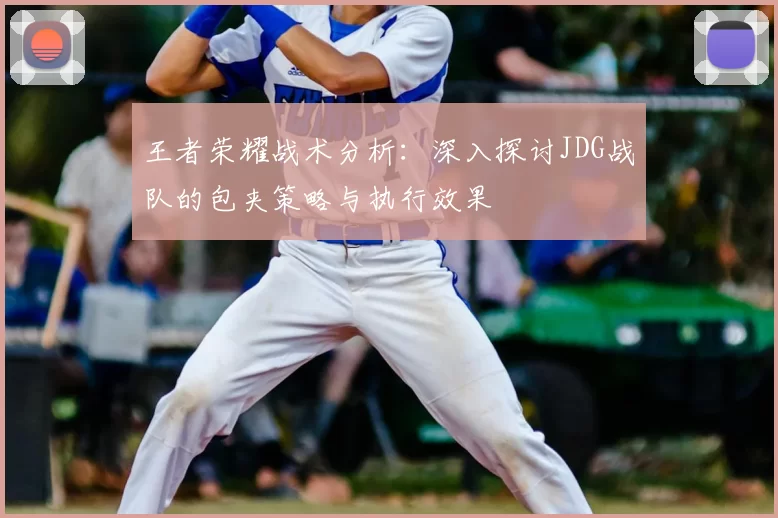 王者荣耀战术分析:深入探讨JDG战队的包夹策略与执行效果