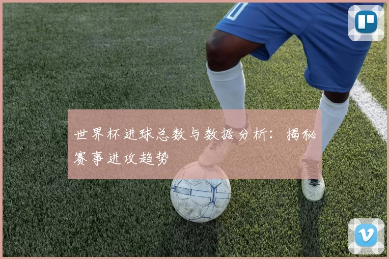 世界杯进球总数与数据分析：揭秘赛事进攻趋势