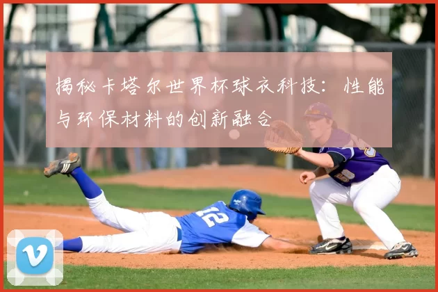 揭秘卡塔尔世界杯球衣科技:性能与环保材料的创新融合