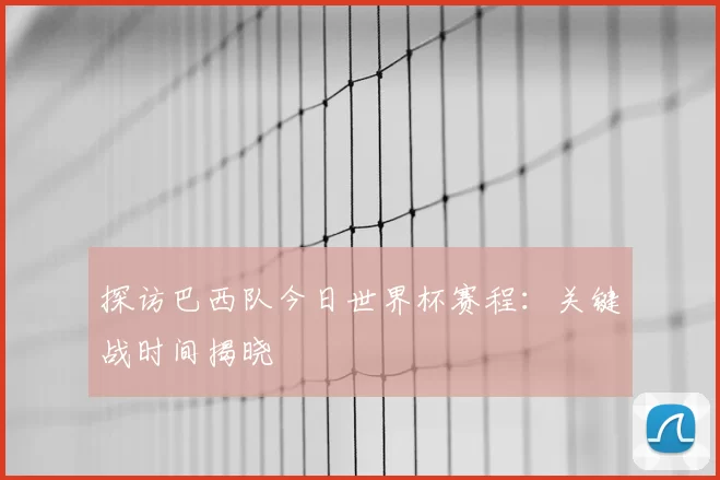 探访巴西队今日世界杯赛程：关键战时间揭晓
