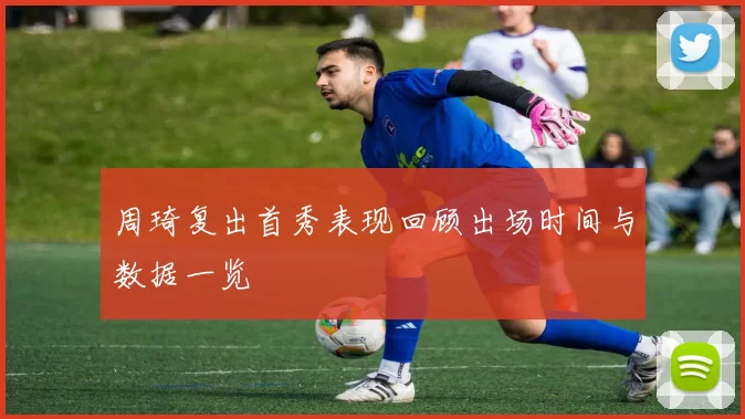 周琦复出首秀表现回顾出场时间与数据一览